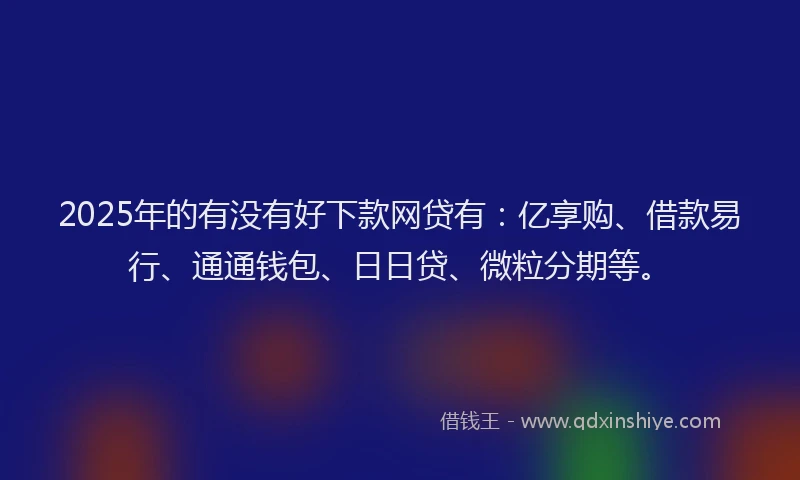 2025年的有没有好下款网贷有:亿享购、借款易行、通通钱包、日日贷、微粒分期等。