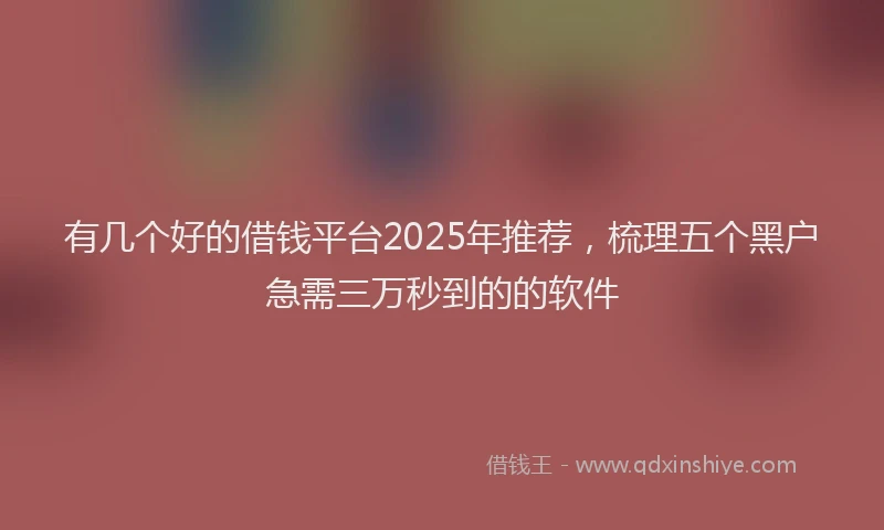 有几个好的借钱平台2025年推荐，梳理五个黑户急需三万秒到的的软件