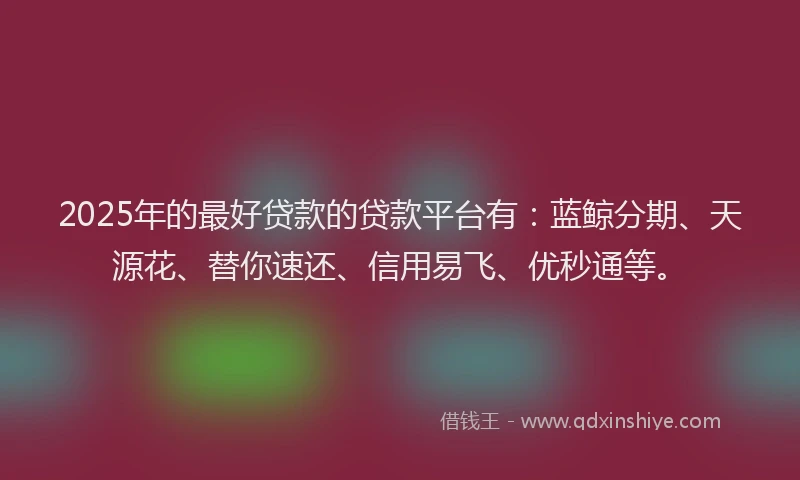 2025年的最好贷款的贷款平台有：蓝鲸分期、天源花、替你速还、信用易飞、优秒通等。