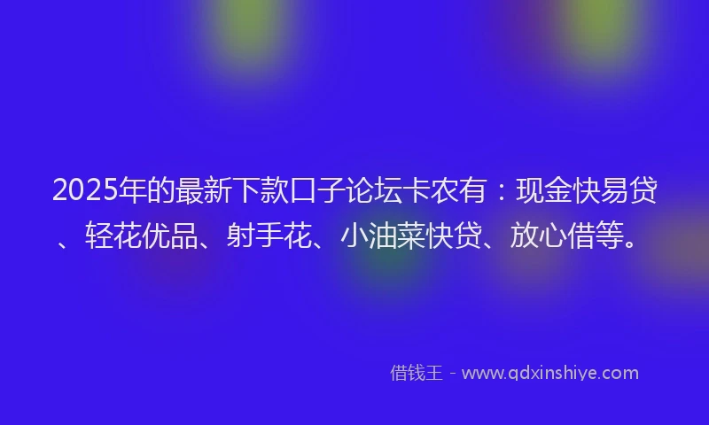 2025年的最新下款口子论坛卡农有：现金快易贷、轻花优品、射手花、小油菜快贷、放心借等。