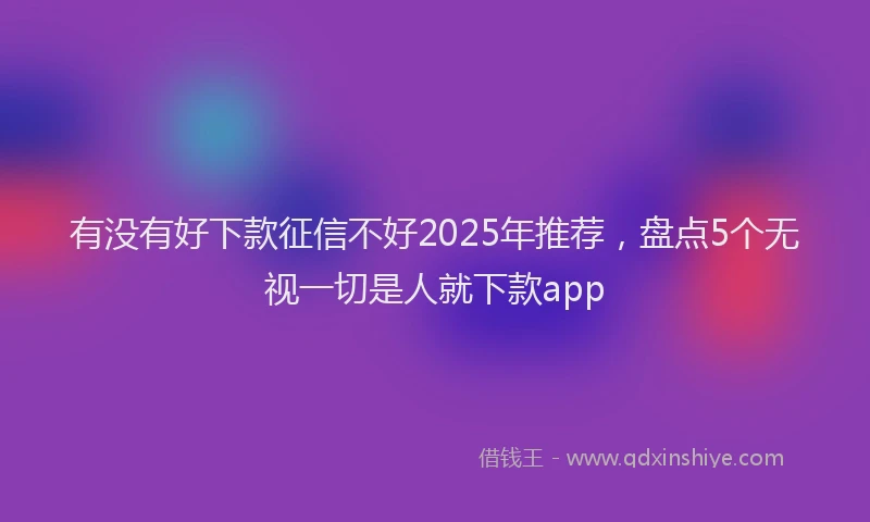 有没有好下款征信不好2025年推荐，盘点5个无视一切是人就下款app