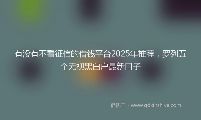 有没有不看征信的借钱平台2025年推荐，罗列五个无视黑白户最新口子
