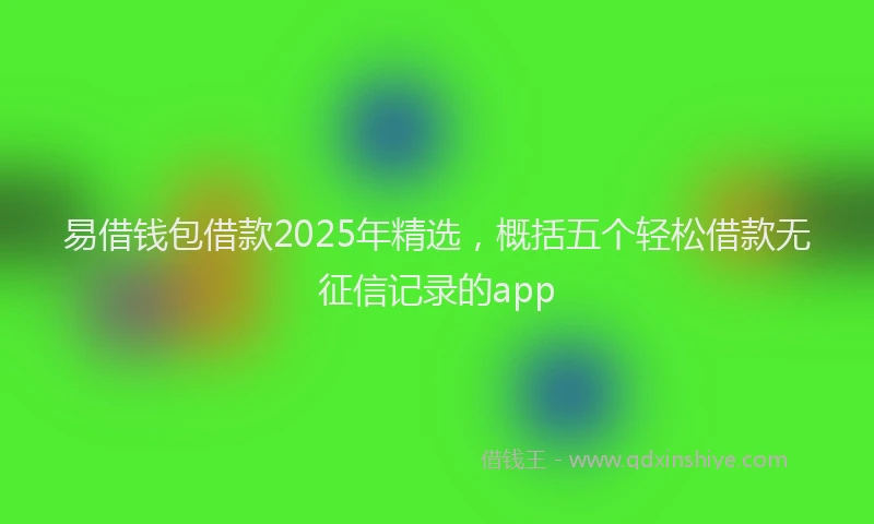 易借钱包借款2025年精选，概括五个轻松借款无征信记录的app