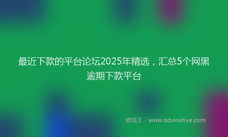 最近下款的平台论坛2025年精选，汇总5个网黑逾期下款平台