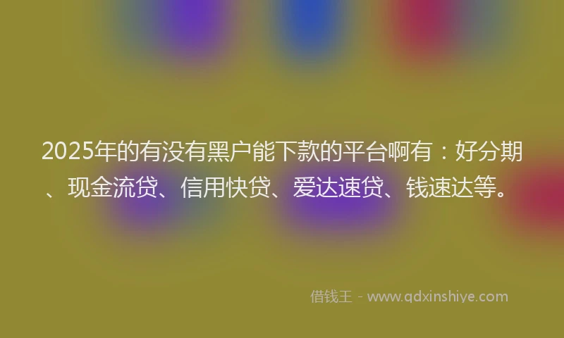 2025年的有没有黑户能下款的平台啊有：好分期、现金流贷、信用快贷、爱达速贷、钱速达等。