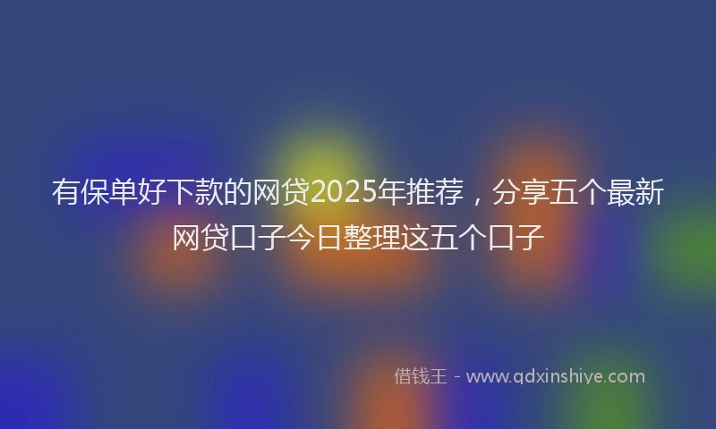 有保单好下款的网贷2025年推荐，分享五个最新网贷口子今日整理这五个口子