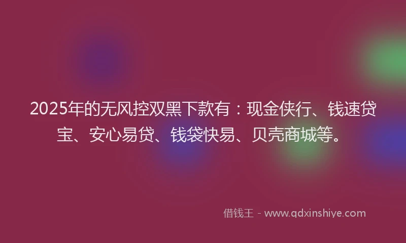 2025年的无风控双黑下款有：现金侠行、钱速贷宝、安心易贷、钱袋快易、贝壳商城等。