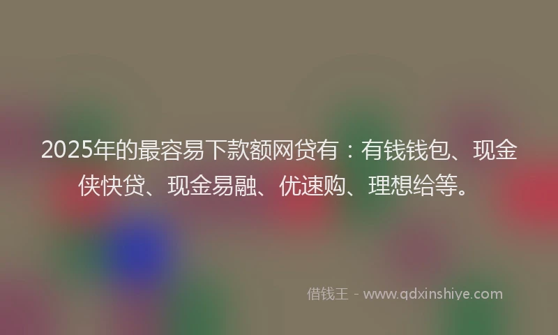 2025年的最容易下款额网贷有：有钱钱包、现金侠快贷、现金易融、优速购、理想给等。