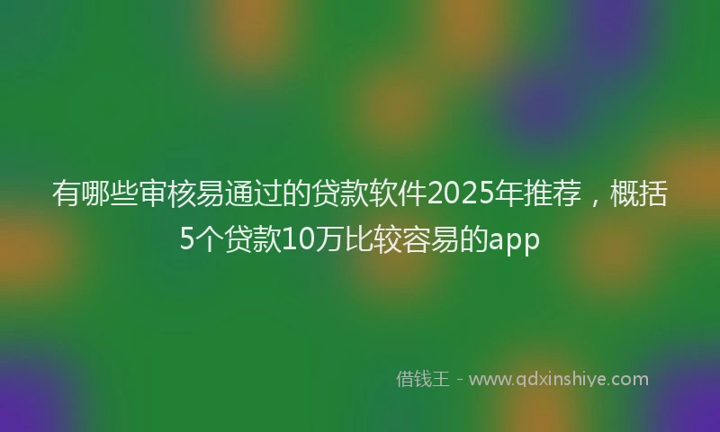 有哪些审核易通过的贷款软件2025年推荐，概括5个贷款10万比较容易的app