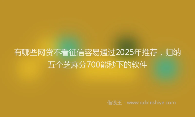 有哪些网贷不看征信容易通过2025年推荐，归纳五个芝麻分700能秒下的软件