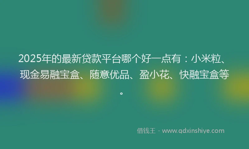 2025年的最新贷款平台哪个好一点有：小米粒、现金易融宝盒、随意优品、盈小花、快融宝盒等。