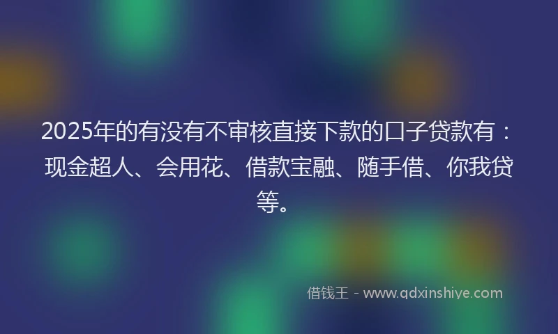 2025年的有没有不审核直接下款的口子贷款有：现金超人、会用花、借款宝融、随手借、你我贷等。