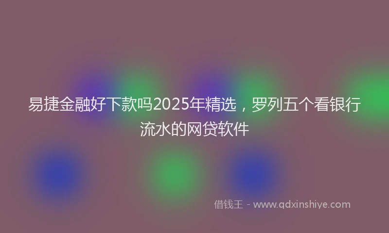 易捷金融好下款吗2025年精选，罗列五个看银行流水的网贷软件