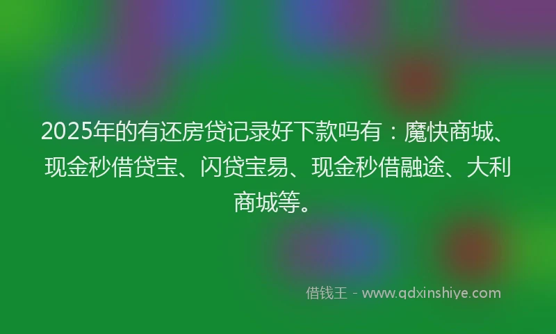 2025年的有还房贷记录好下款吗有：魔快商城、现金秒借贷宝、闪贷宝易、现金秒借融途、大利商城等。