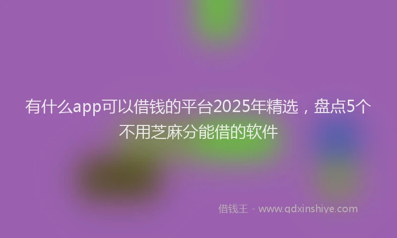 有什么app可以借钱的平台2025年精选，盘点5个不用芝麻分能借的软件