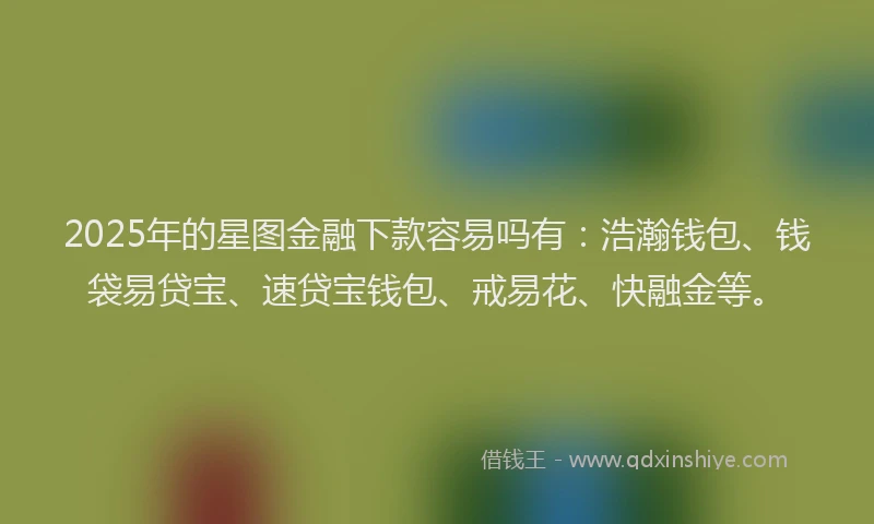 2025年的星图金融下款容易吗有：浩瀚钱包、钱袋易贷宝、速贷宝钱包、戒易花、快融金等。