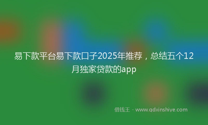 易下款平台易下款口子2025年推荐，总结五个12月独家贷款的app