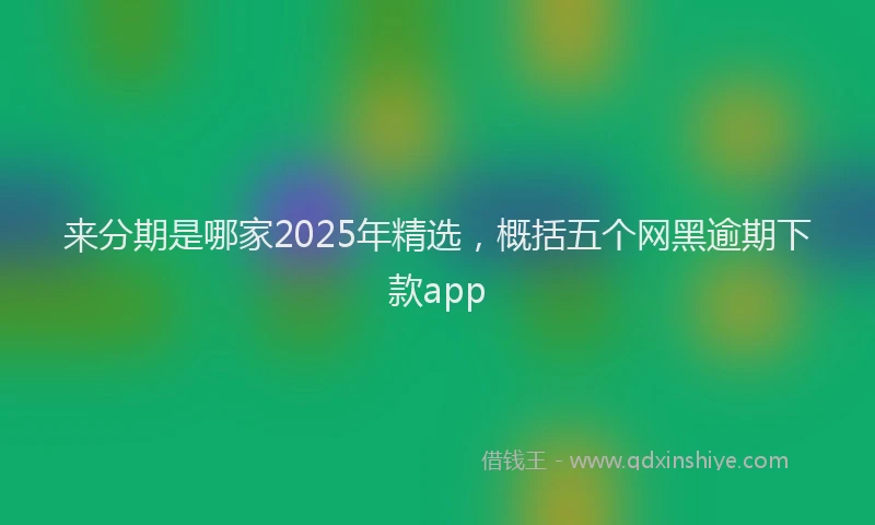 来分期是哪家2025年精选，概括五个网黑逾期下款app