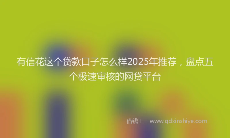 有信花这个贷款口子怎么样2025年推荐，盘点五个极速审核的网贷平台