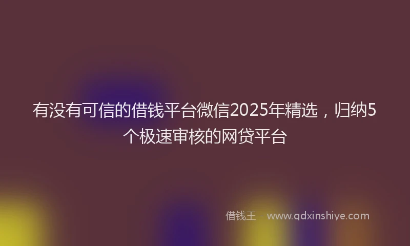有没有可信的借钱平台微信2025年精选，归纳5个极速审核的网贷平台