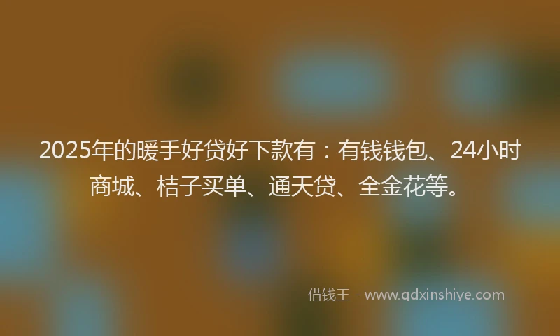 2025年的暖手好贷好下款有：有钱钱包、24小时商城、桔子买单、通天贷、全金花等。