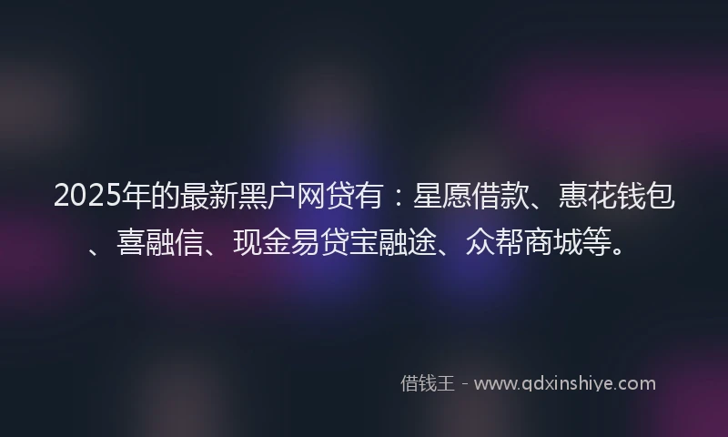 2025年的最新黑户网贷有：星愿借款、惠花钱包、喜融信、现金易贷宝融途、众帮商城等。