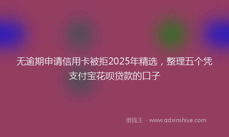 无逾期申请信用卡被拒2025年精选，整理五个凭支付宝花呗贷款的口子