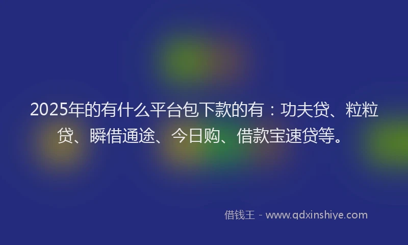 2025年的有什么平台包下款的有：功夫贷、粒粒贷、瞬借通途、今日购、借款宝速贷等。