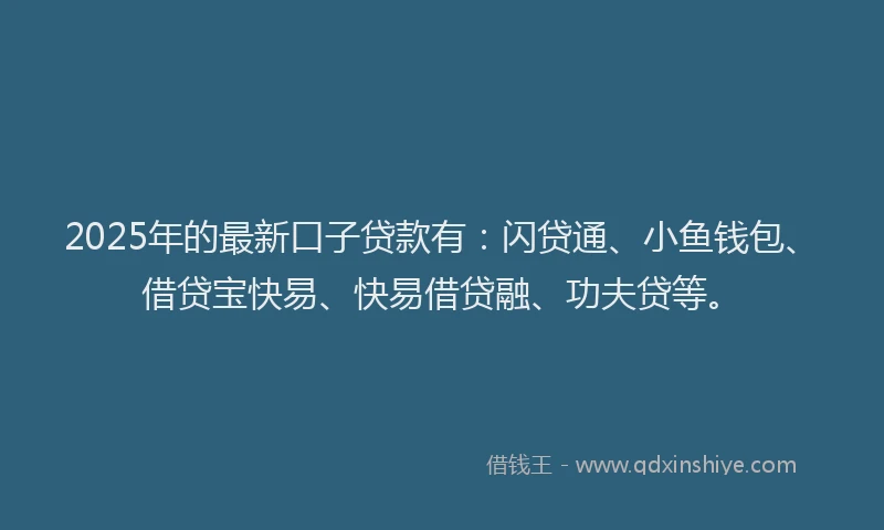 2025年的最新口子贷款有：闪贷通、小鱼钱包、借贷宝快易、快易借贷融、功夫贷等。