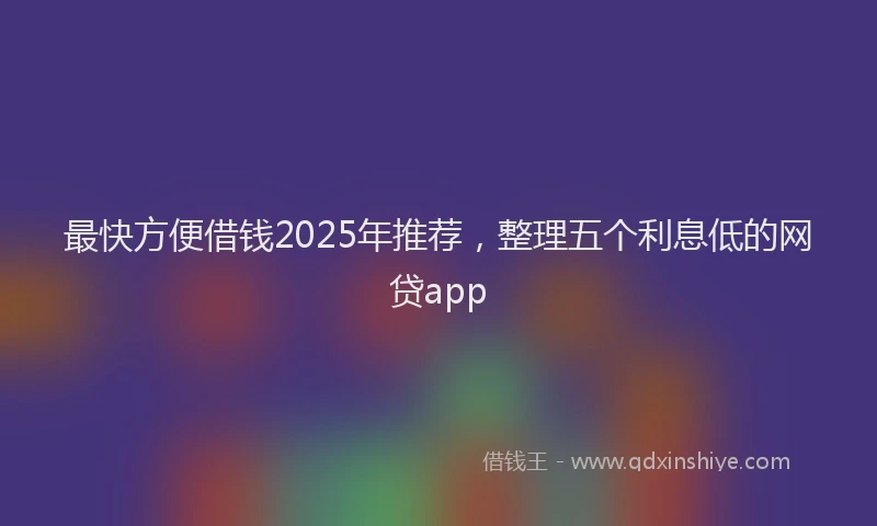 最快方便借钱2025年推荐，整理五个利息低的网贷app