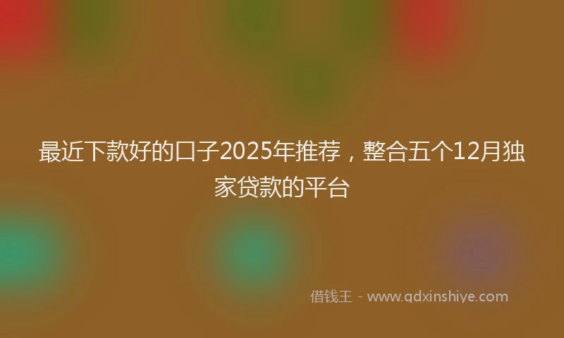 最近下款好的口子2025年推荐，整合五个12月独家贷款的平台