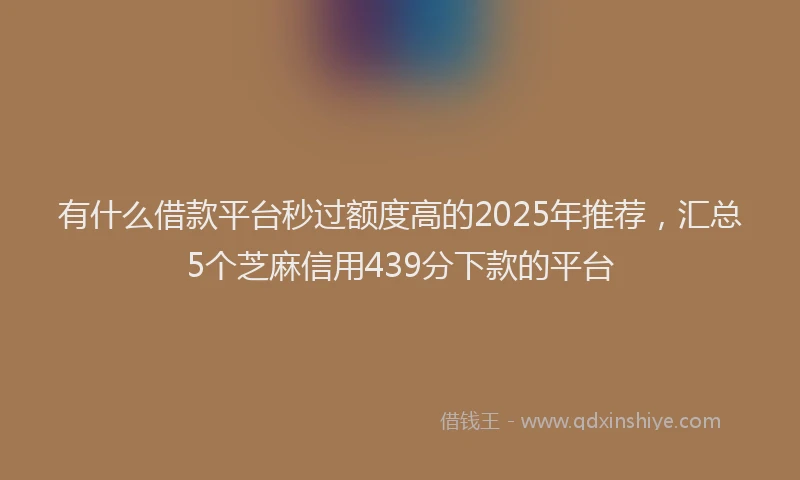 有什么借款平台秒过额度高的2025年推荐，汇总5个芝麻信用439分下款的平台