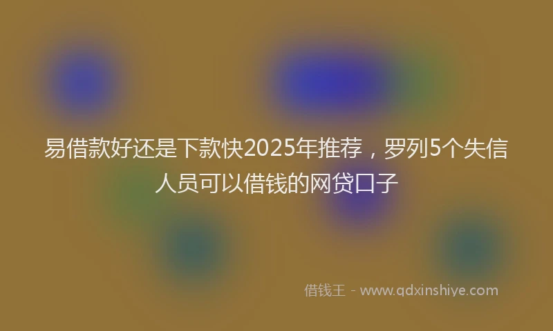 易借款好还是下款快2025年推荐，罗列5个失信人员可以借钱的网贷口子