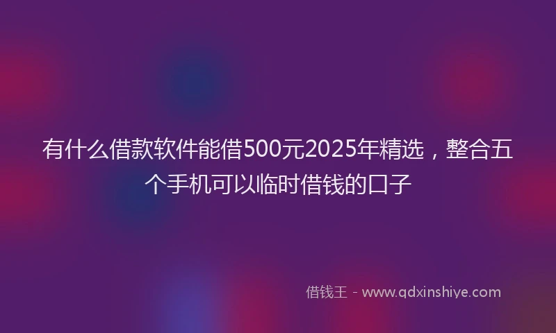 有什么借款软件能借500元2025年精选，整合五个手机可以临时借钱的口子