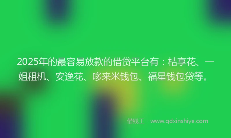 2025年的最容易放款的借贷平台有：桔享花、一姐租机、安逸花、哆来米钱包、福星钱包贷等。