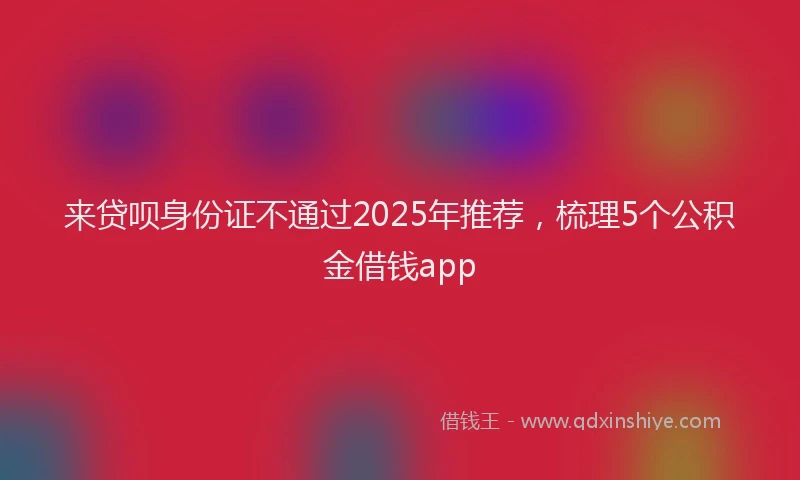 来贷呗身份证不通过2025年推荐，梳理5个公积金借钱app