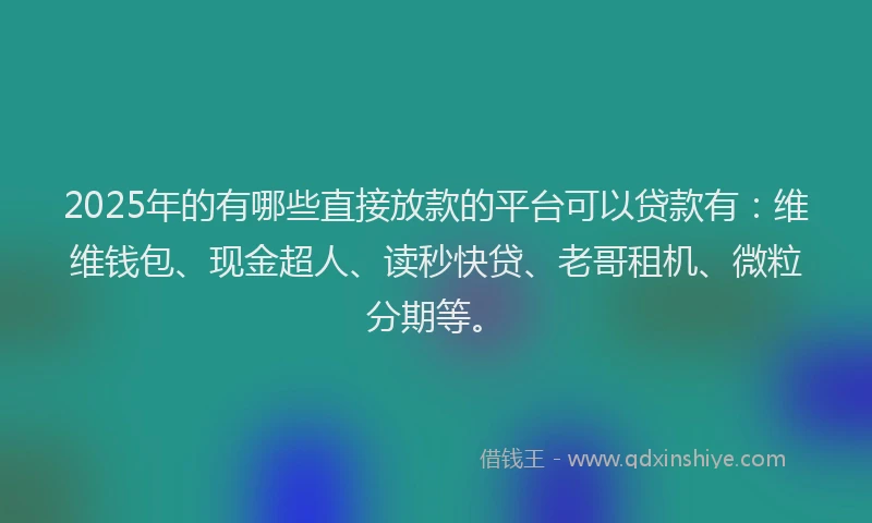 2025年的有哪些直接放款的平台可以贷款有：维维钱包、现金超人、读秒快贷、老哥租机、微粒分期等。