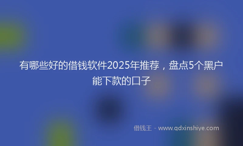 有哪些好的借钱软件2025年推荐，盘点5个黑户能下款的口子