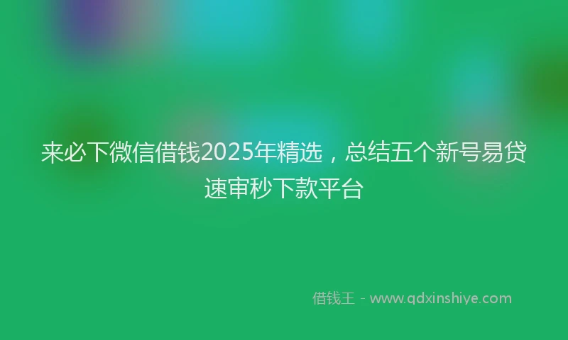 来必下微信借钱2025年精选，总结五个新号易贷速审秒下款平台
