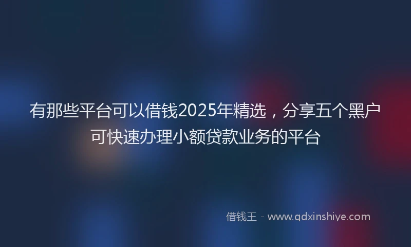 有那些平台可以借钱2025年精选，分享五个黑户可快速办理小额贷款业务的平台