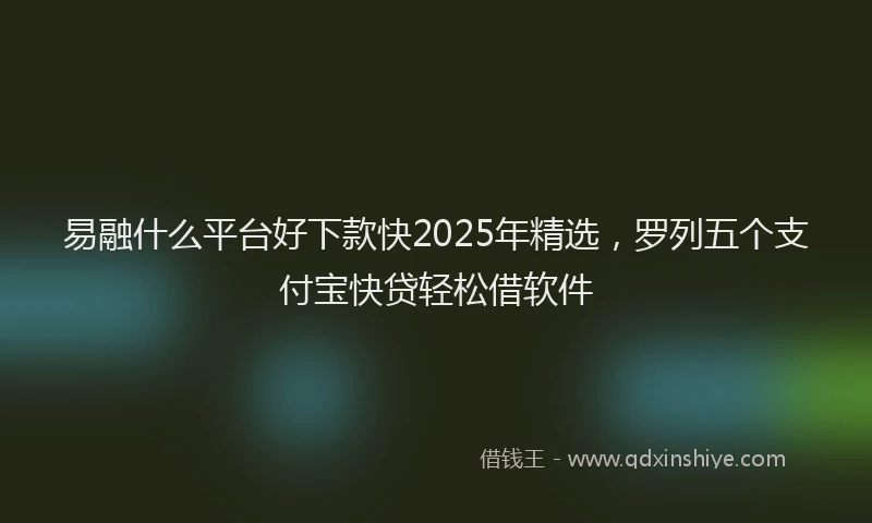 易融什么平台好下款快2025年精选，罗列五个支付宝快贷轻松借软件