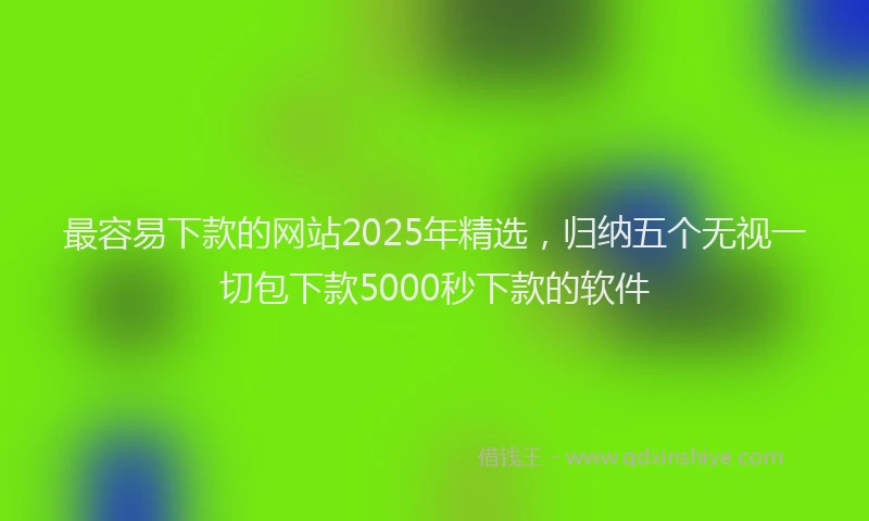 最容易下款的网站2025年精选，归纳五个无视一切包下款5000秒下款的软件