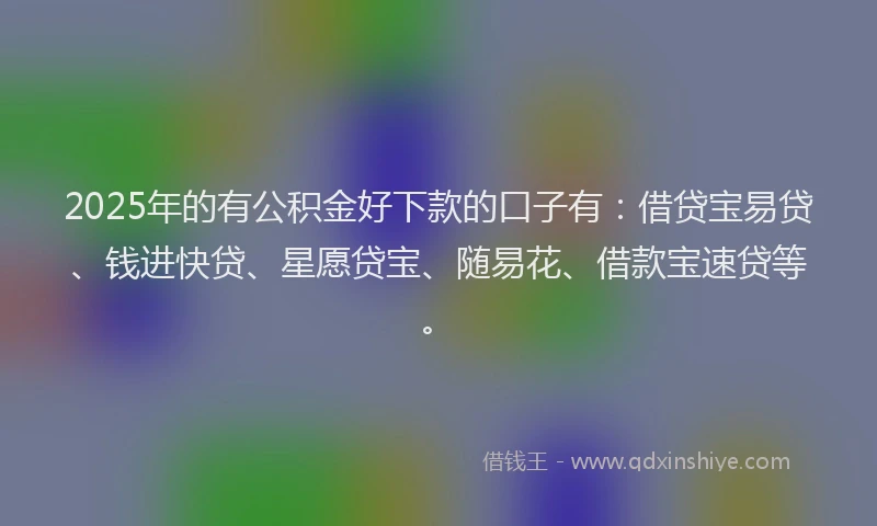2025年的有公积金好下款的口子有：借贷宝易贷、钱进快贷、星愿贷宝、随易花、借款宝速贷等。