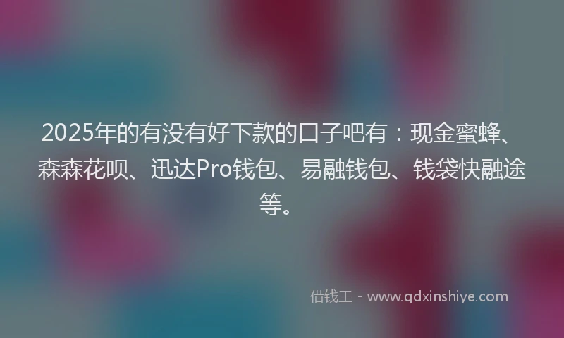 2025年的有没有好下款的口子吧有：现金蜜蜂、森森花呗、迅达Pro钱包、易融钱包、钱袋快融途等。