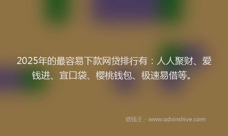 2025年的最容易下款网贷排行有：人人聚财、爱钱进、宜口袋、樱桃钱包、极速易借等。