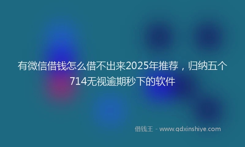 有微信借钱怎么借不出来2025年推荐，归纳五个714无视逾期秒下的软件
