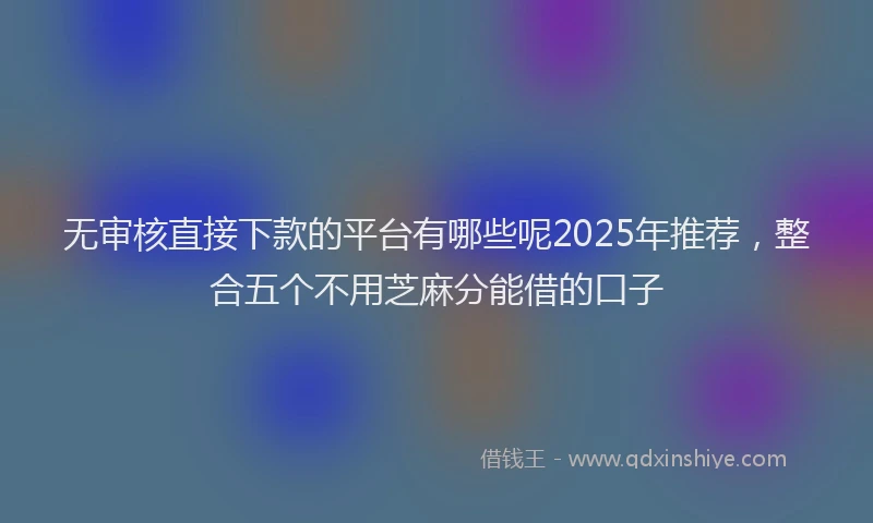 无审核直接下款的平台有哪些呢2025年推荐，整合五个不用芝麻分能借的口子