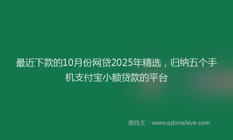 最近下款的10月份网贷2025年精选，归纳五个手机支付宝小额贷款的平台