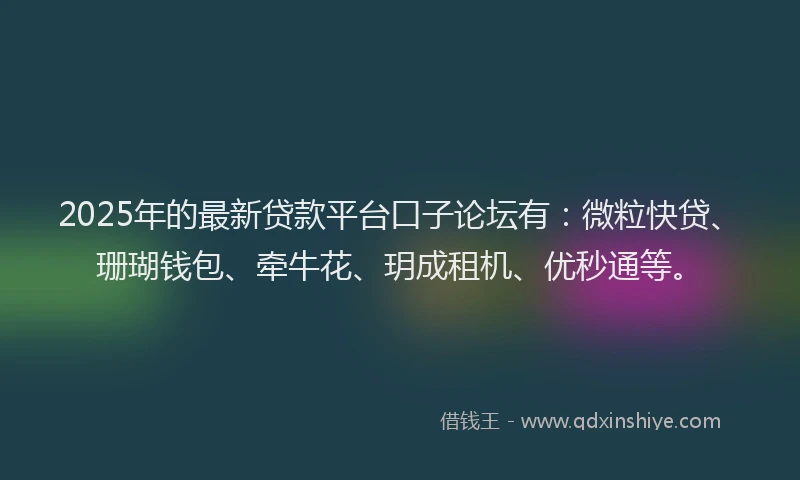 2025年的最新贷款平台口子论坛有：微粒快贷、珊瑚钱包、牵牛花、玥成租机、优秒通等。