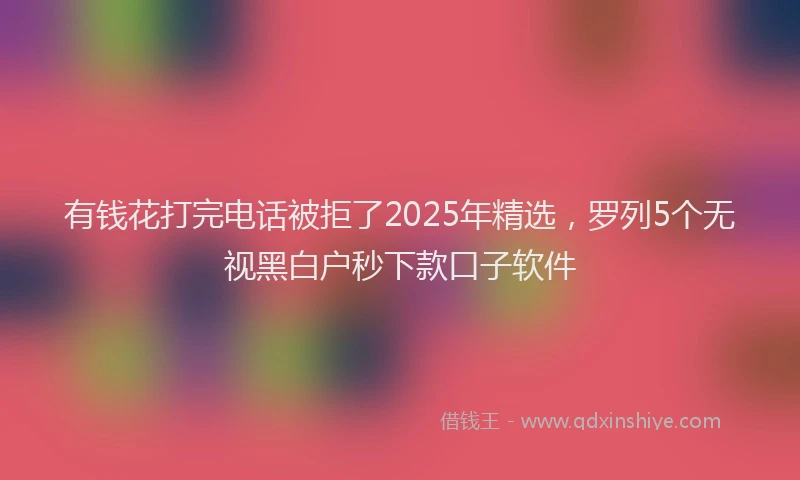 有钱花打完电话被拒了2025年精选，罗列5个无视黑白户秒下款口子软件